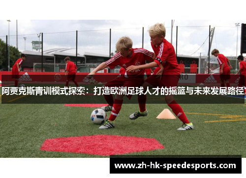 阿贾克斯青训模式探索:打造欧洲足球人才的摇篮与未来发展路径 阿贾克斯青训模式探索:打造欧洲足球人才的摇篮与未来发展路径