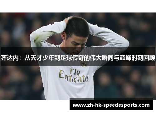 齐达内：从天才少年到足球传奇的伟大瞬间与巅峰时刻回顾