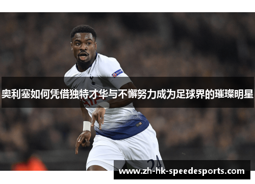 奥利塞如何凭借独特才华与不懈努力成为足球界的璀璨明星
