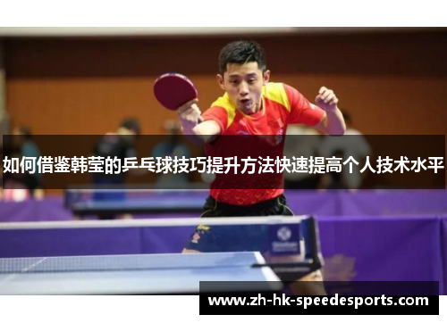 如何借鉴韩莹的乒乓球技巧提升方法快速提高个人技术水平 如何借鉴韩莹的乒乓球技巧提升方法快速提高个人技术水平