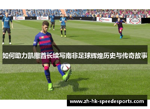 如何助力凯撒酋长续写南非足球辉煌历史与传奇故事