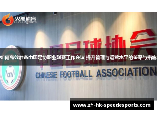 如何高效准备中国足协职业联赛工作会议 提升管理与运营水平的策略与措施