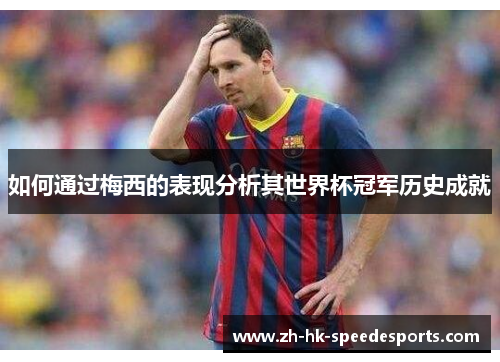 如何通过梅西的表现分析其世界杯冠军历史成就 如何通过梅西的表现分析其世界杯冠军历史成就